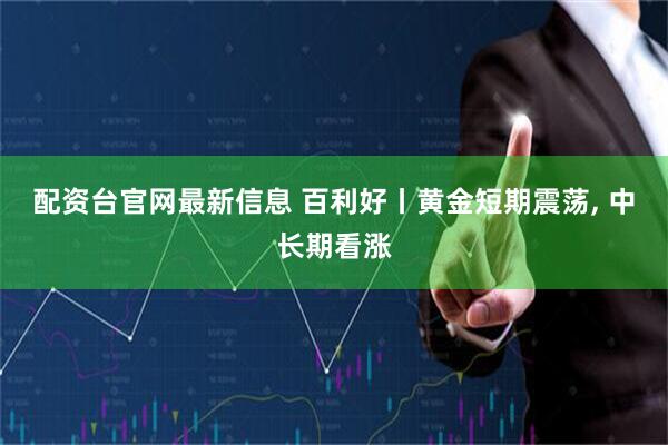配资台官网最新信息 百利好丨黄金短期震荡, 中长期看涨