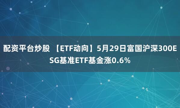 配资平台炒股 【ETF动向】5月29日富国沪深300ESG基准ETF基金涨0.6%