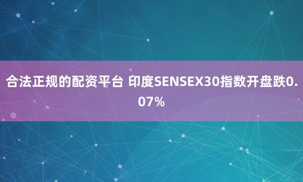 合法正规的配资平台 印度SENSEX30指数开盘跌0.07%