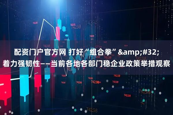 配资门户官方网 打好“组合拳” 着力强韧性——当前各地各部门稳企业政策举措观察