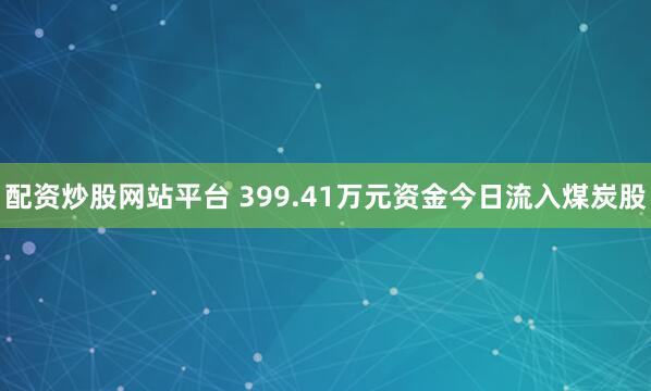 配资炒股网站平台 399.41万元资金今日流入煤炭股