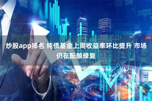 炒股app排名 纯债基金上周收益率环比提升 市场仍在酝酿修复